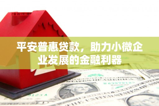 清丰平安普惠贷款，助力小微企业发展的金融利器