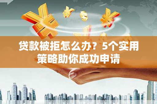 清丰贷款被拒怎么办？5个实用策略助你成功申请