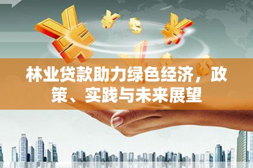 清丰林业贷款助力绿色经济，政策、实践与未来展望