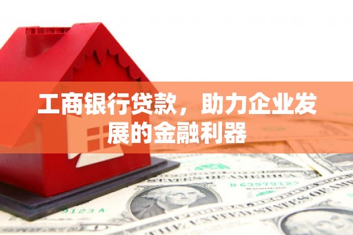 清丰工商银行贷款，助力企业发展的金融利器