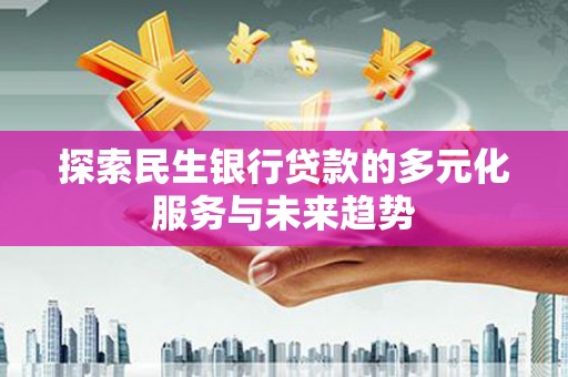 清丰探索民生银行贷款的多元化服务与未来趋势