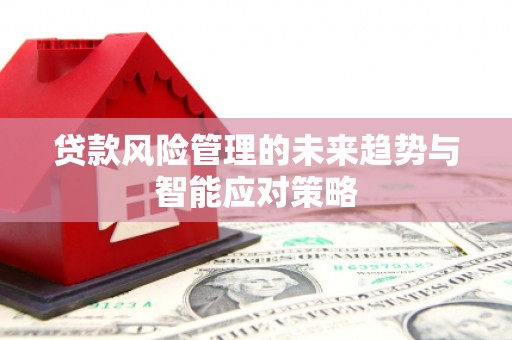 清丰贷款风险管理的未来趋势与智能应对策略