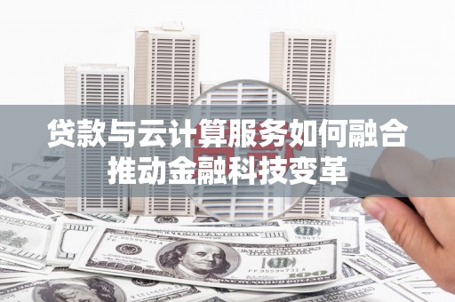 清丰贷款与云计算服务如何融合推动金融科技变革