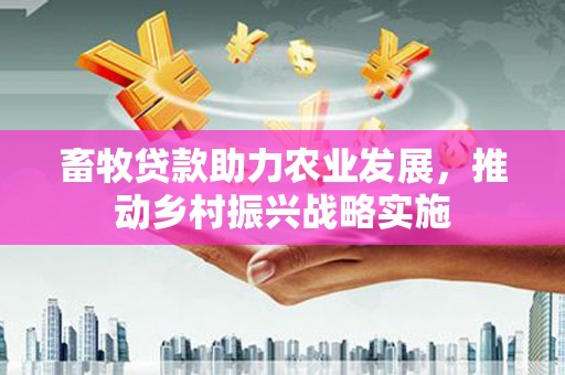 清丰畜牧贷款助力农业发展，推动乡村振兴战略实施