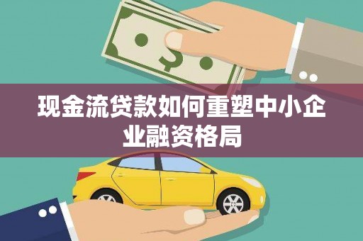 清丰现金流贷款如何重塑中小企业融资格局