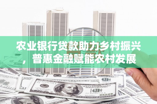 清丰农业银行贷款助力乡村振兴，普惠金融赋能农村发展
