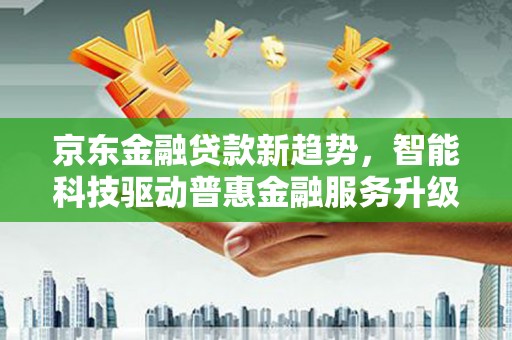 清丰京东金融贷款新趋势，智能科技驱动普惠金融服务升级