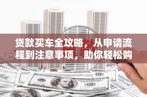 清丰贷款买车全攻略，从申请流程到注意事项，助你轻松购车